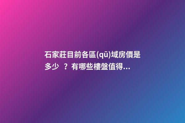 石家莊目前各區(qū)域房價是多少？有哪些樓盤值得推薦？